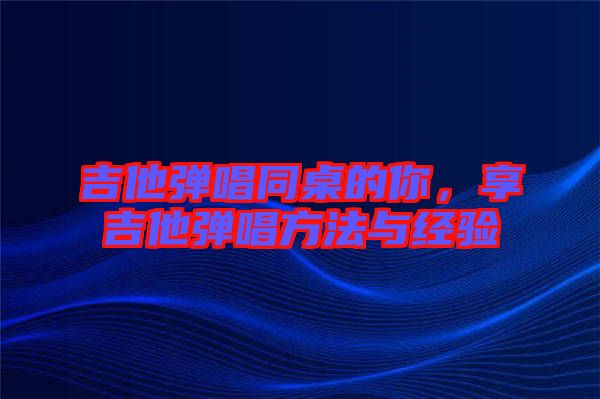 吉他彈唱同桌的你，享吉他彈唱方法與經驗