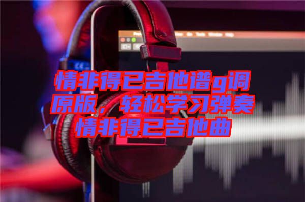 情非得已吉他譜g調原版，輕松學習彈奏情非得已吉他曲