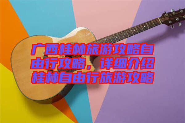 廣西桂林旅游攻略自由行攻略，詳細介紹桂林自由行旅游攻略