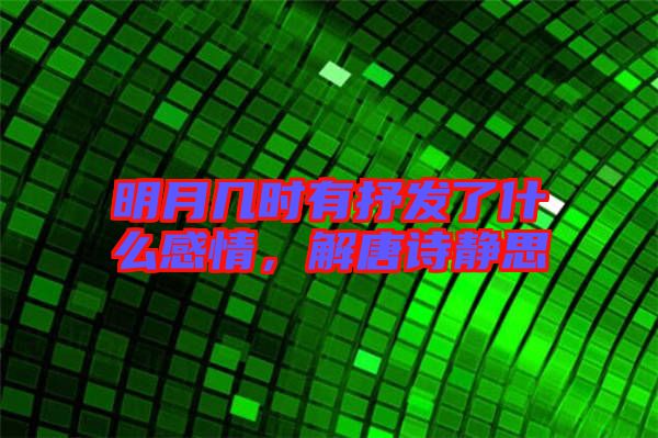 明月幾時有抒發了什么感情，解唐詩靜思
