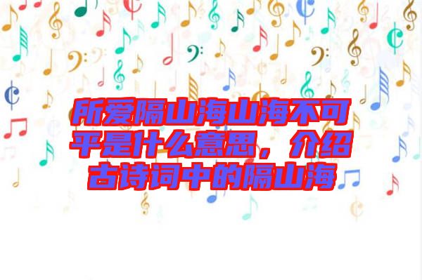 所愛隔山海山海不可平是什么意思，介紹古詩詞中的隔山海