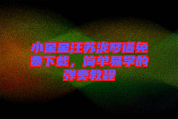 小星星汪蘇瀧琴譜免費下載，簡單易學的彈奏教程