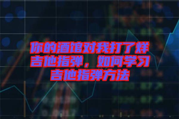 你的酒館對我打了烊吉他指彈，如何學習吉他指彈方法