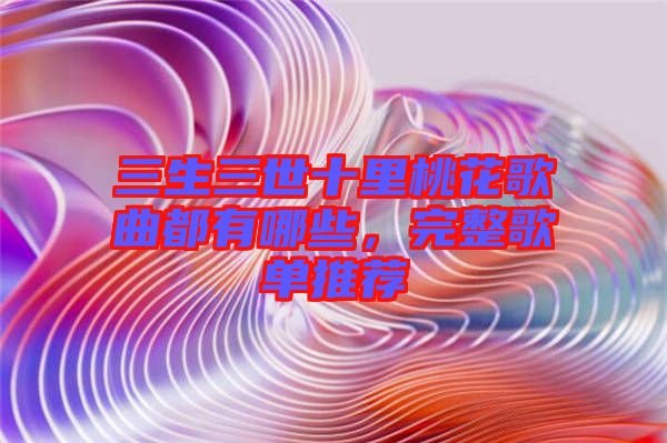 三生三世十里桃花歌曲都有哪些，完整歌單推薦