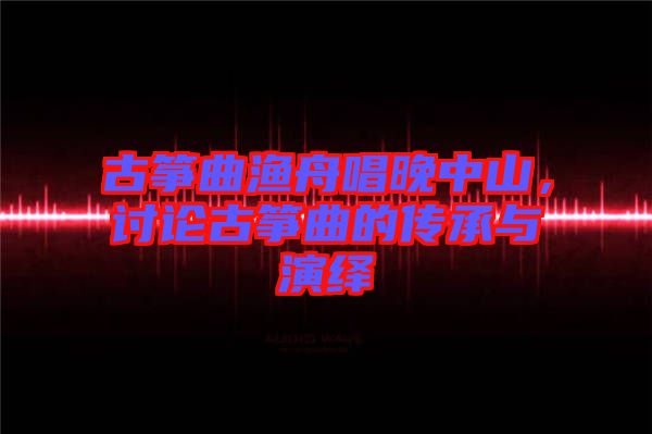 古箏曲漁舟唱晚中山，討論古箏曲的傳承與演繹