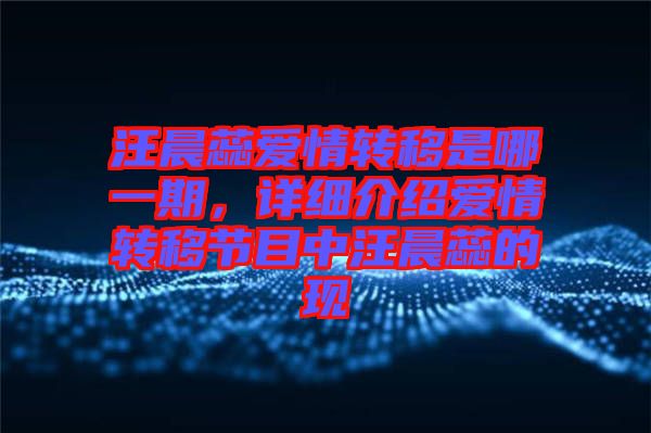 汪晨蕊愛情轉移是哪一期，詳細介紹愛情轉移節目中汪晨蕊的現