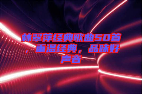 林翠萍經典歌曲50首，重溫經典，品味好聲音