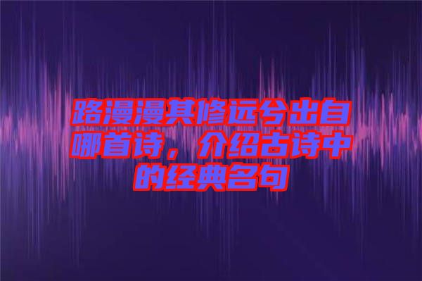 路漫漫其修遠兮出自哪首詩，介紹古詩中的經典名句