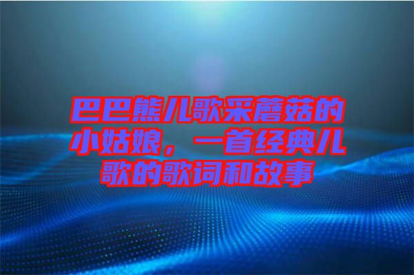 巴巴熊兒歌采蘑菇的小姑娘，一首經典兒歌的歌詞和故事
