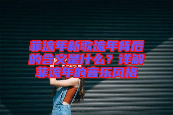 菲流年新歌流年背后的含義是什么？詳解菲流年的音樂風格