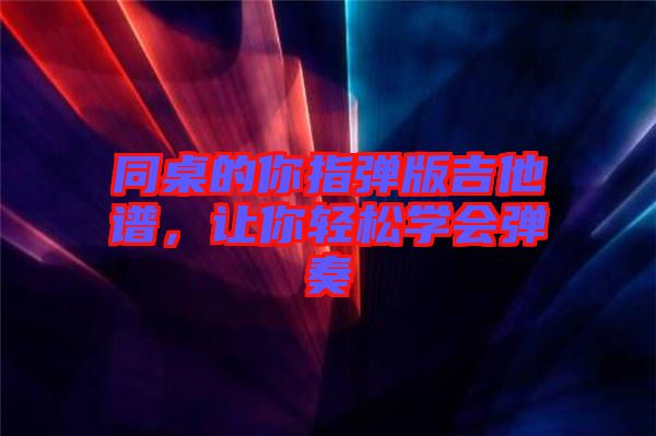 同桌的你指彈版吉他譜，讓你輕松學(xué)會彈奏