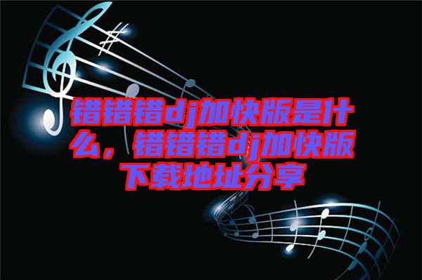 錯錯錯dj加快版是什么，錯錯錯dj加快版下載地址分享