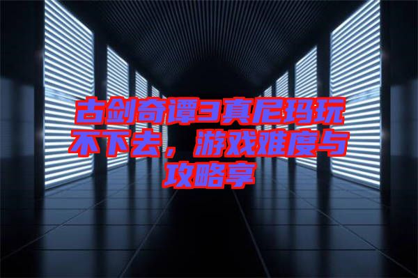 古劍奇譚3真尼瑪玩不下去，游戲難度與攻略享