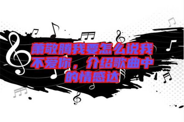 蕭敬騰我要怎么說我不愛你，介紹歌曲中的情感達