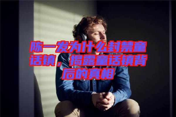 陳一發(fā)為什么封禁童話鎮(zhèn)，揭露童話鎮(zhèn)背后的真相