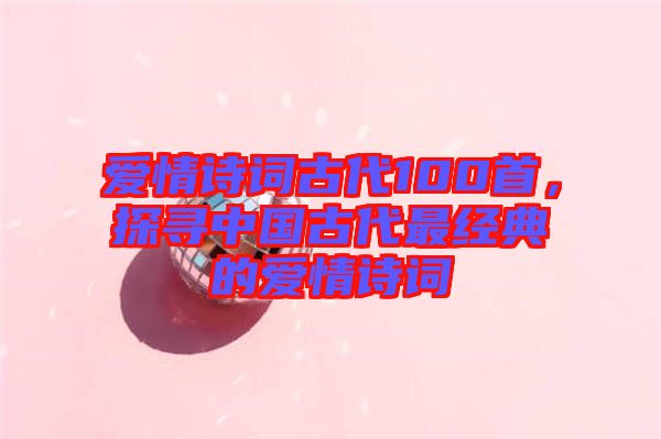 愛情詩詞古代100首，探尋中國古代最經典的愛情詩詞