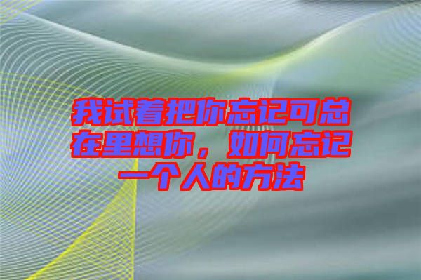 我試著把你忘記可總在里想你，如何忘記一個人的方法