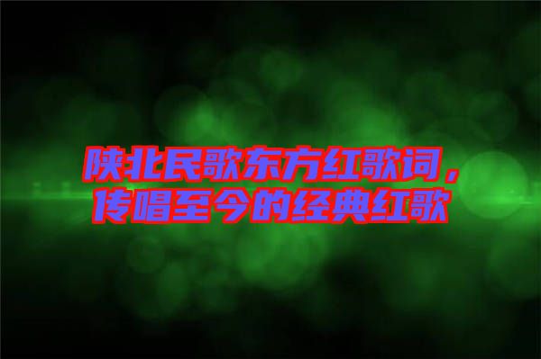 陜北民歌東方紅歌詞，傳唱至今的經(jīng)典紅歌