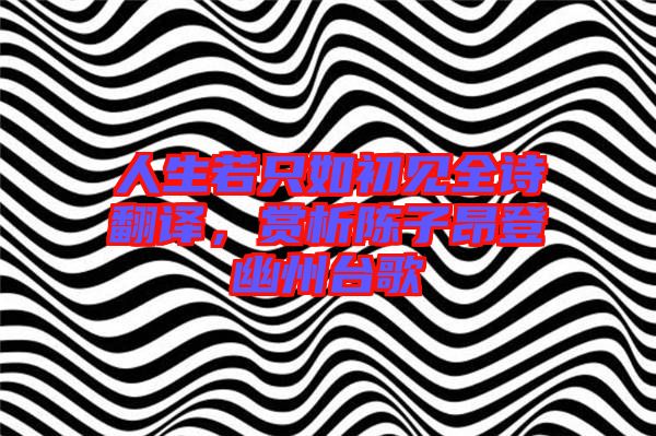 人生若只如初見全詩翻譯，賞析陳子昂登幽州臺歌