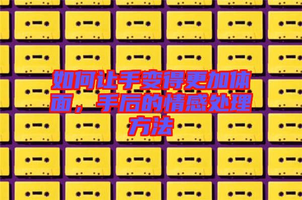 如何讓手變得更加體面，手后的情感處理方法