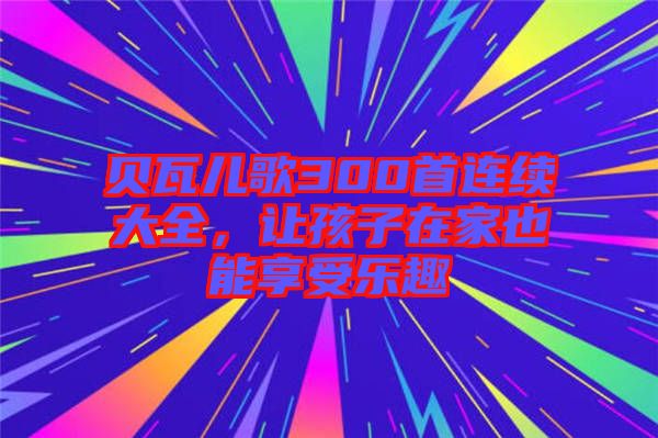 貝瓦兒歌300首連續大全，讓孩子在家也能享受樂趣