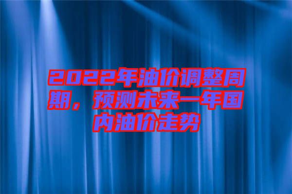 2022年油價(jià)調(diào)整周期，預(yù)測(cè)未來一年國內(nèi)油價(jià)走勢(shì)