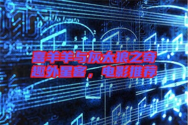 喜羊羊與灰太狼之奇趣外星客，電影推薦