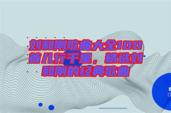 劉和剛歌曲大全100首兒行千里，精選劉和剛的經典歌曲