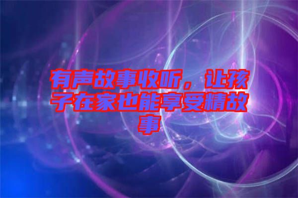 有聲故事收聽，讓孩子在家也能享受精故事