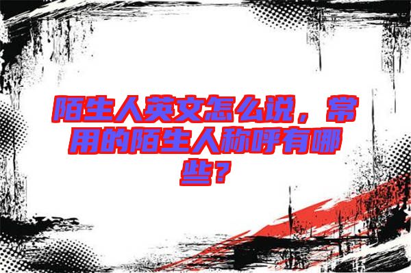 陌生人英文怎么說，常用的陌生人稱呼有哪些？