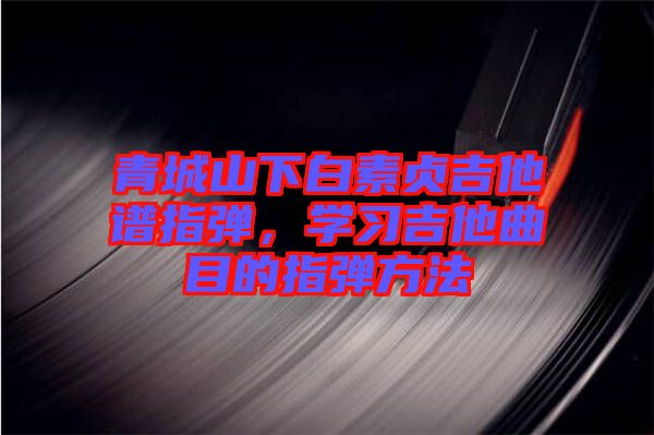 青城山下白素貞吉他譜指彈，學習吉他曲目的指彈方法