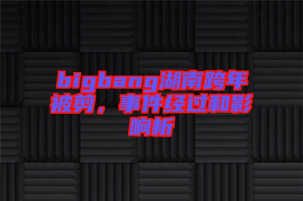 bigbang湖南跨年被剪，事件經(jīng)過和影響析