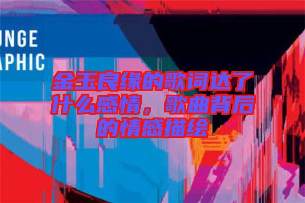金玉良緣的歌詞達了什么感情，歌曲背后的情感描繪