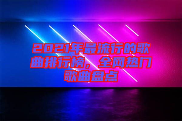 2021年最流行的歌曲排行榜，全網熱門歌曲盤點