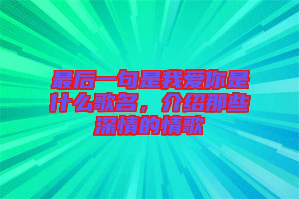 最后一句是我愛你是什么歌名，介紹那些深情的情歌