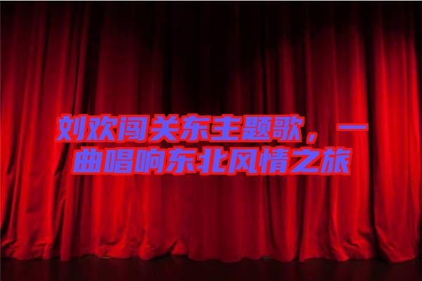 劉歡闖關(guān)東主題歌，一曲唱響東北風情之旅