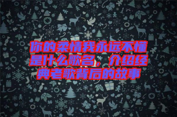 你的柔情我永遠(yuǎn)不懂是什么歌名，介紹經(jīng)典老歌背后的故事