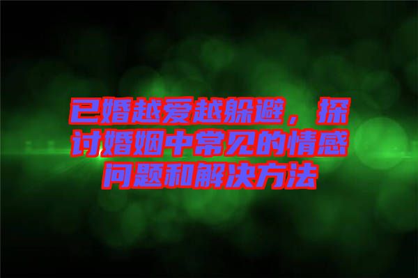 已婚越愛越躲避，探討婚姻中常見的情感問題和解決方法