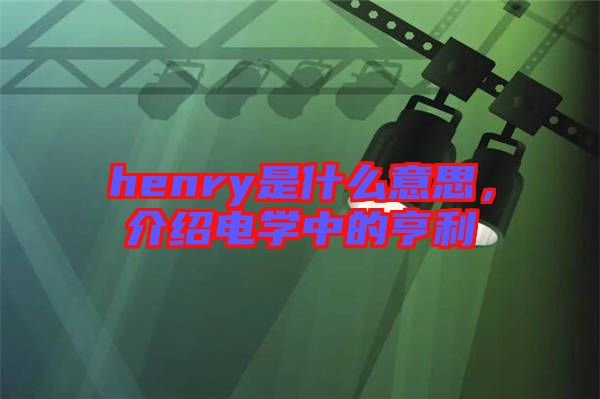 henry是什么意思，介紹電學中的亨利