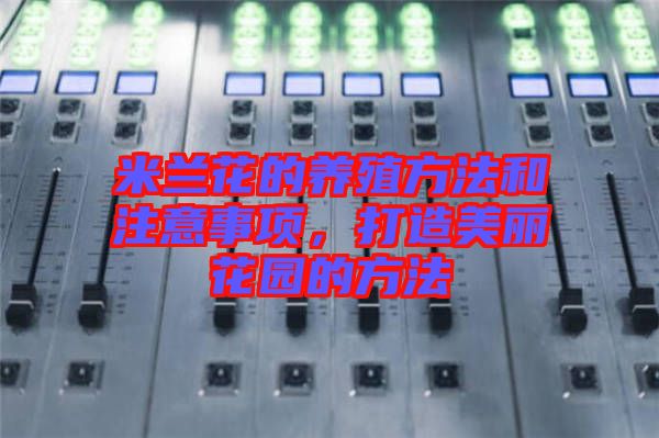 米蘭花的養殖方法和注意事項，打造美麗花園的方法