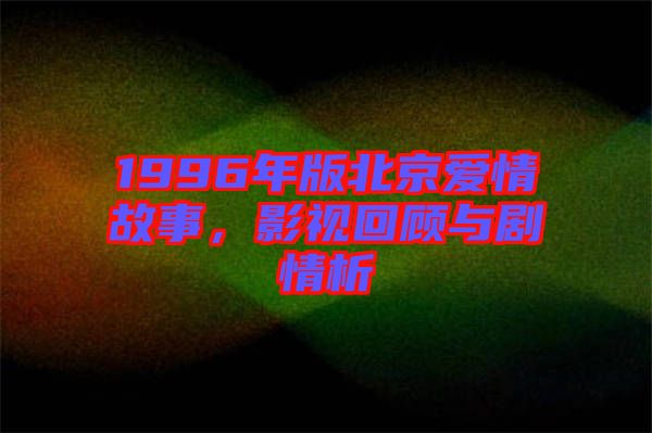 1996年版北京愛情故事，影視回顧與劇情析