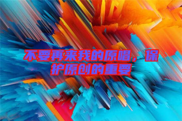 不要再來我的原唱，保護原創(chuàng)的重要