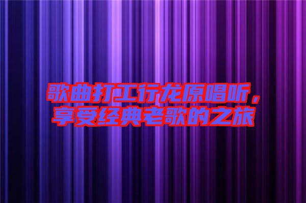 歌曲打工行龍原唱聽，享受經典老歌的之旅