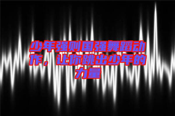少年強(qiáng)則國強(qiáng)舞蹈動(dòng)作，讓你跳出少年的力量