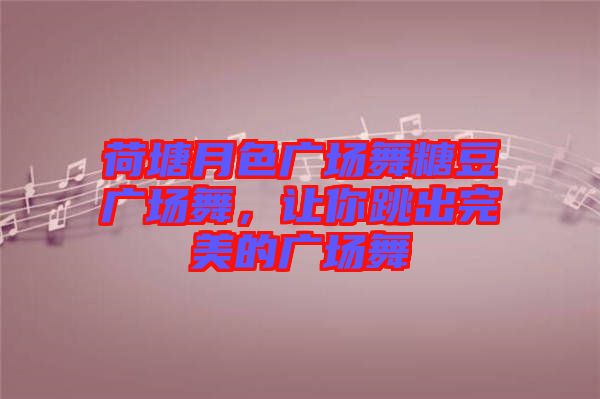 荷塘月色廣場舞糖豆廣場舞，讓你跳出完美的廣場舞