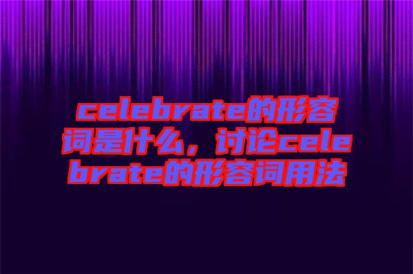 celebrate的形容詞是什么，討論celebrate的形容詞用法