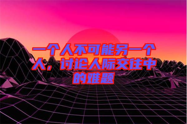一個人不可能另一個人，討論人際交往中的難題