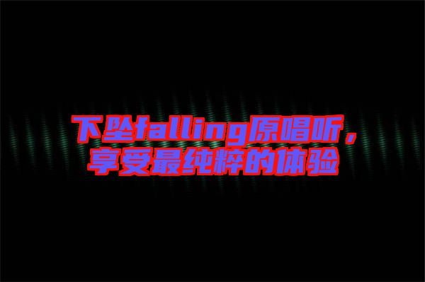 下墜falling原唱聽，享受最純粹的體驗
