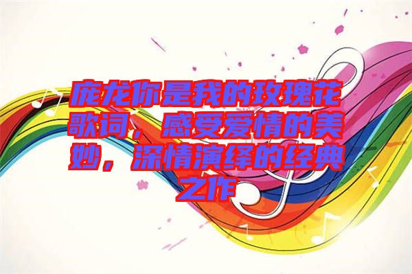 龐龍你是我的玫瑰花歌詞，感受愛情的美妙，深情演繹的經典之作