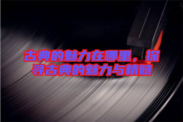 古典的魅力在哪里，探尋古典的魅力與精髓